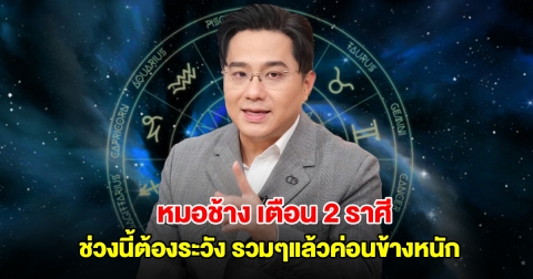 หมอช้าง เตือน 2 ราศี ช่วงนี้ต้องระวัง รวมๆแล้วค่อนข้างหนัก