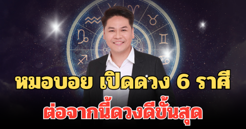 จากฝืดเป็นปัง! หมอบอย เปิดดวง 6 ราศี ต่อจากนี้ดวงดีขั้นสุด โชคลาภมาแบบนัวๆ จุกๆ