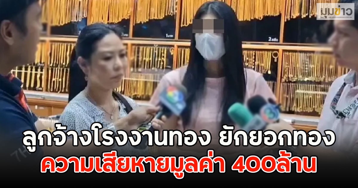 ลูกจ้างโรงงานทอง ยักยอกทอง ความเสียหายมูลค่า 400ล้าน