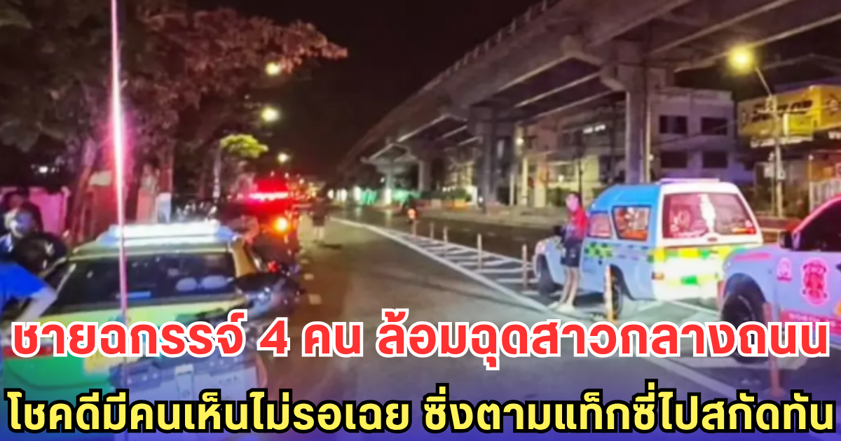 ชายฉกรรจ์ 4 คน ล้อมฉุดสาวกลางถนน  โชคดีมีคนเห็นไม่รอเฉย ซิ่งตามแท็กซี่ไปสกัดทัน