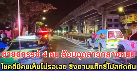 ชายฉกรรจ์ 4 คน ล้อมฉุดสาวกลางถนน  โชคดีมีคนเห็นไม่รอเฉย ซิ่งตามแท็กซี่ไปสกัดทัน