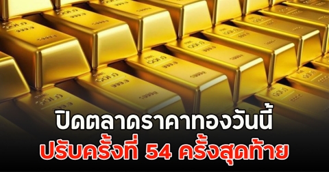 ปิดตลาดราคาทองวันนี้ ปรับครั้งที่ 54 ครั้งสุดท้าย