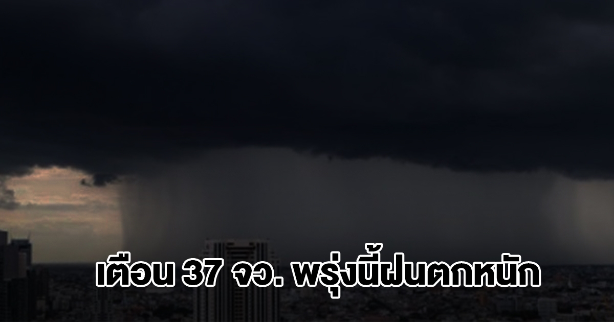 กรมอุตุฯ เตือน 37 จังหวัด พรุ่งนี้ฝนตกหนัก พื้นที่เสี่ยงเตรียมรับมือ