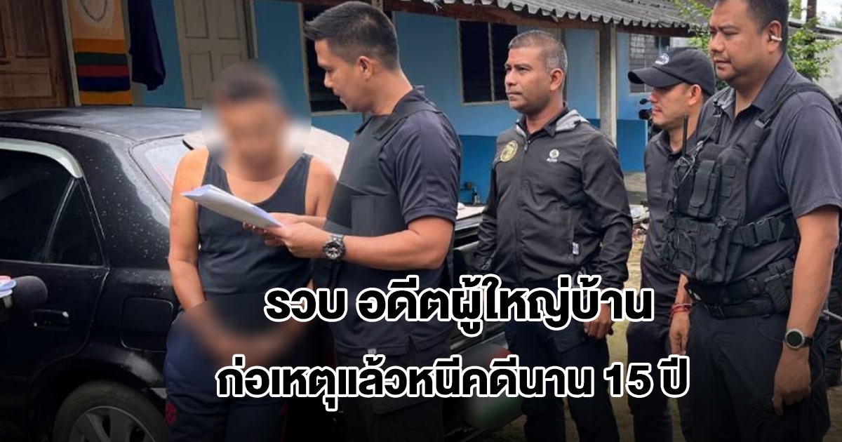 รวบ อดีตผู้ใหญ่บ้าน ก่อเหตุแล้วหนีคดีนาน 15 ปี