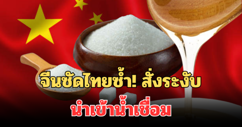 จีนซัดไทยซ้ำ! สั่งระงับ นำเข้าน้ำเชื่อมไทย หลังตรวจพบ 10 โรงงานไม่ผ่านมาตรฐาน