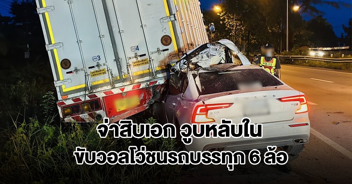 จ่าสิบเอก ขับวอลโว่วูบหลับใน เสียหลักพุ่งชนรถบรรทุก 6 ล้อจอดข้างทาง