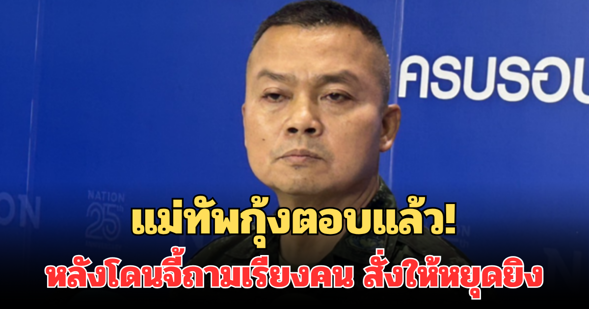 แม่ทัพกุ้ง ตอบแล้ว หลังโดนจี้ถามเรียงคน สั่งให้หยุดยิง