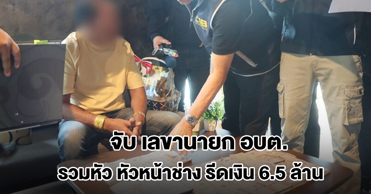 ซ้อนแผนจับ เลขานายก อบต. ร่วมหัวหน้าช่าง ข่มขู่ผู้ประกอบการ รีดเงิน 6.5 ล้าน