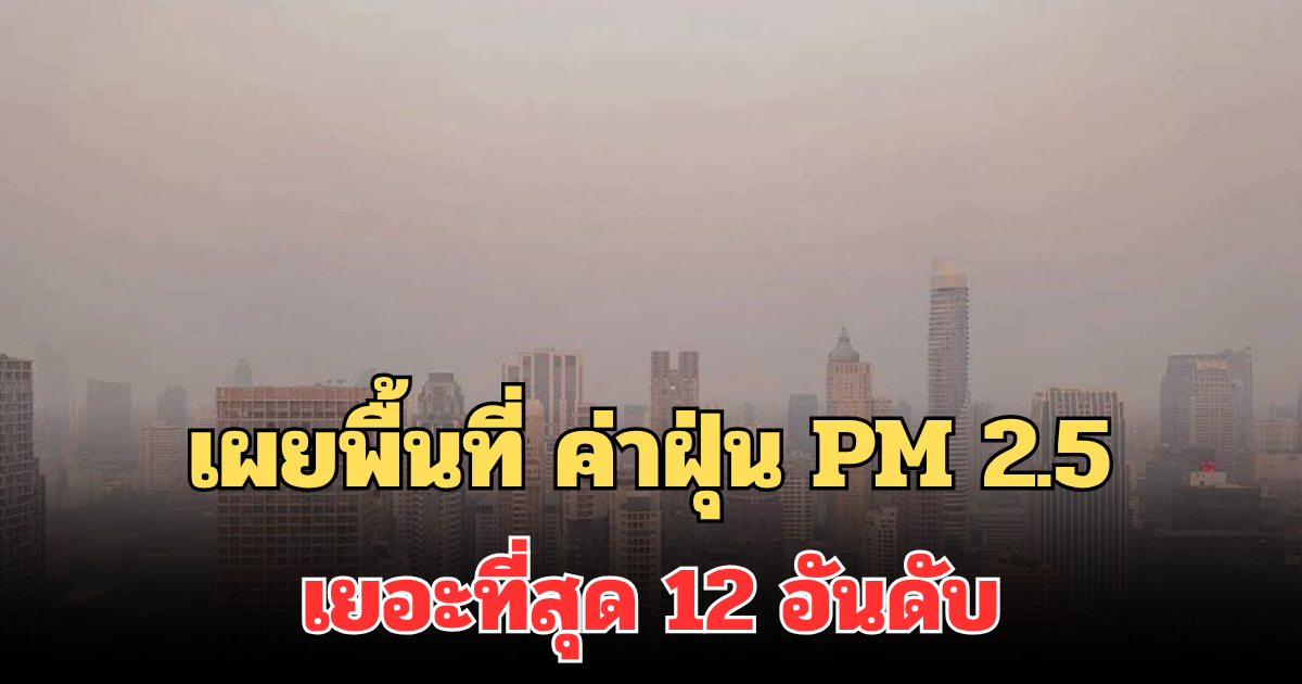 ประกาศแล้ว! เผยรายชื่อพื้นที่ ค่าฝุ่น PM 2.5 เยอะที่สุด จาก 12 อันดับ