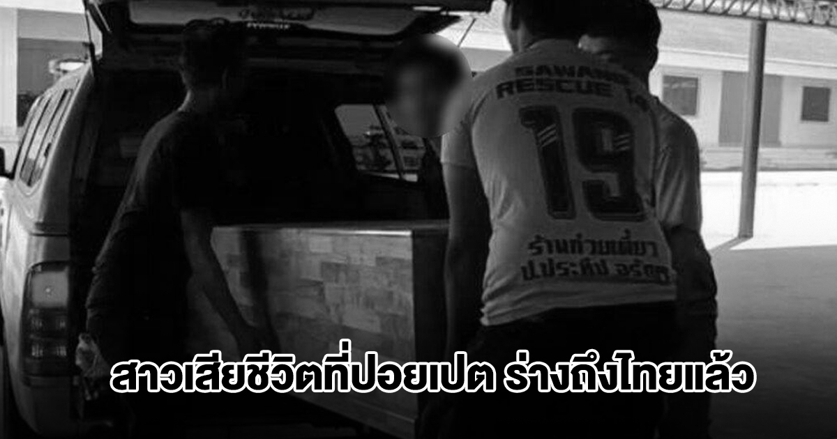สาววัย 28 ปีเสียชีวิตที่ปอยเปต ร่างถึงไทยแล้ว เปิดจำนวนเงินที่ต้องจ่ายให้กัมพูชา