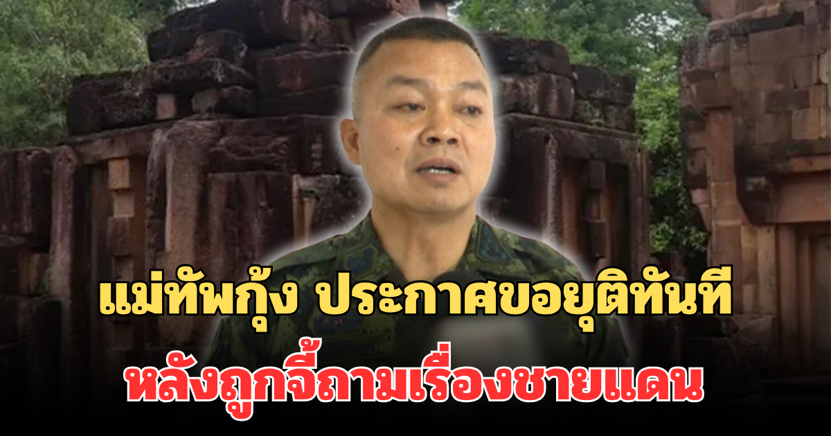 แม่ทัพกุ้ง เคลื่อนไหวล่าสุด หลังถูกจี้ถามเรื่องชายแดน ประกาศขอยุติทันที