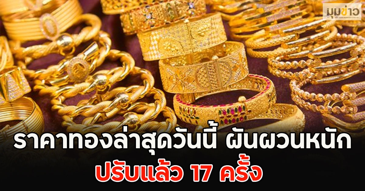 ปรับแล้ว 17 ครั้ง ราคาทองล่าสุดวันนี้ ผันผวนหนัก