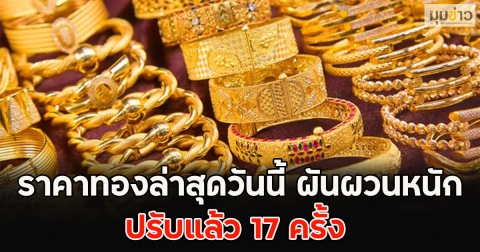 ปรับแล้ว 17 ครั้ง ราคาทองล่าสุดวันนี้ ผันผวนหนัก