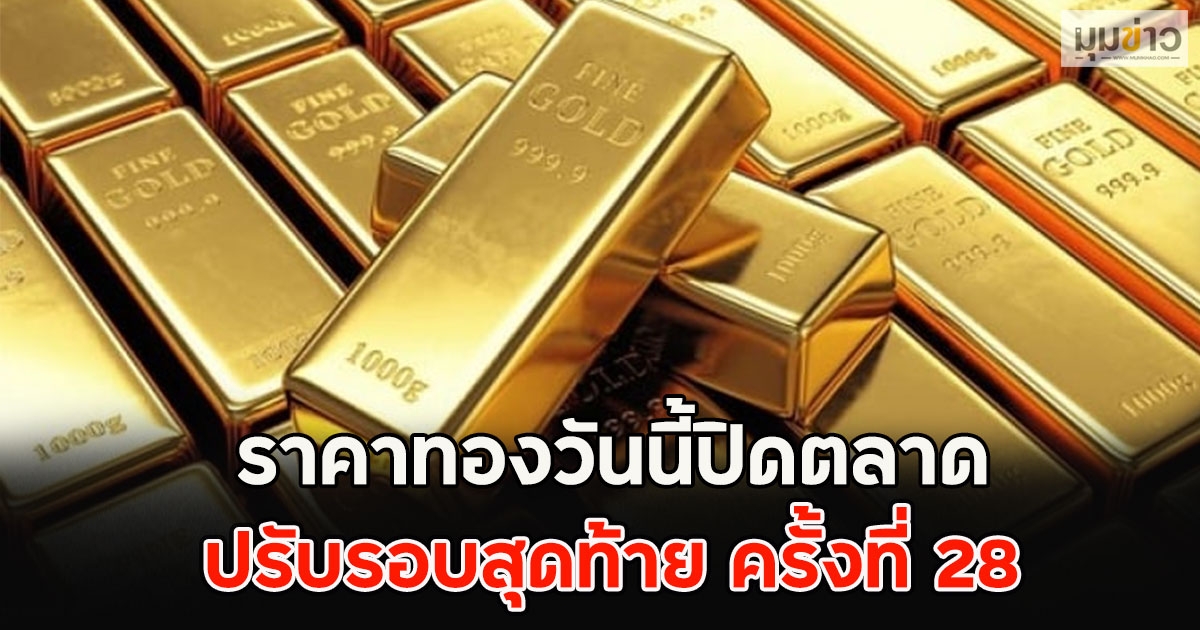 ราคาทองวันนี้ปิดตลาด ปรับรอบสุดท้าย ครั้งที่ 28