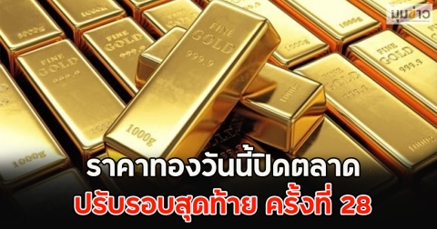 ราคาทองวันนี้ปิดตลาด ปรับรอบสุดท้าย ครั้งที่ 28