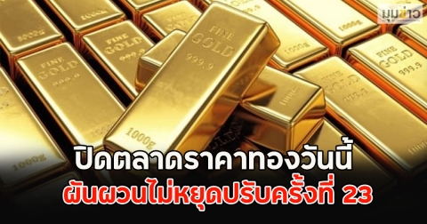 ปิดตลาดราคาทองวันนี้ ผันผวนไม่หยุดปรับครั้งที่ 23