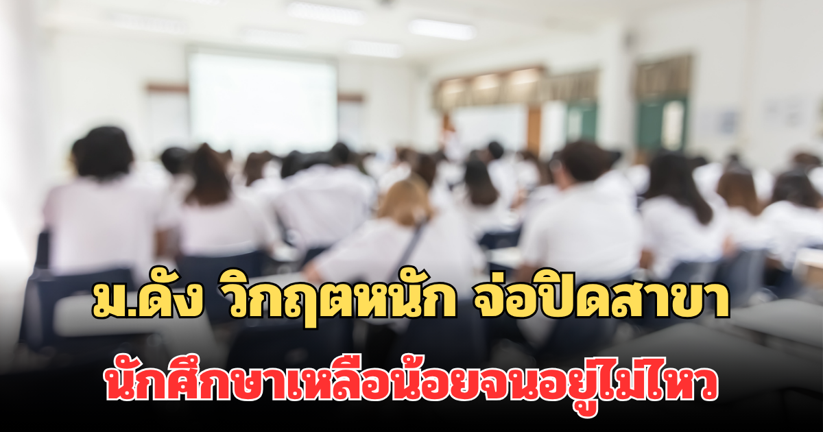 ม.ดัง วิกฤตหนัก จ่อปิดสาขา นักศึกษาเหลือน้อยจนอยู่ไม่ไหว
