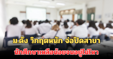 ม.ดัง วิกฤตหนัก จ่อปิดสาขา นักศึกษาเหลือน้อยจนอยู่ไม่ไหว