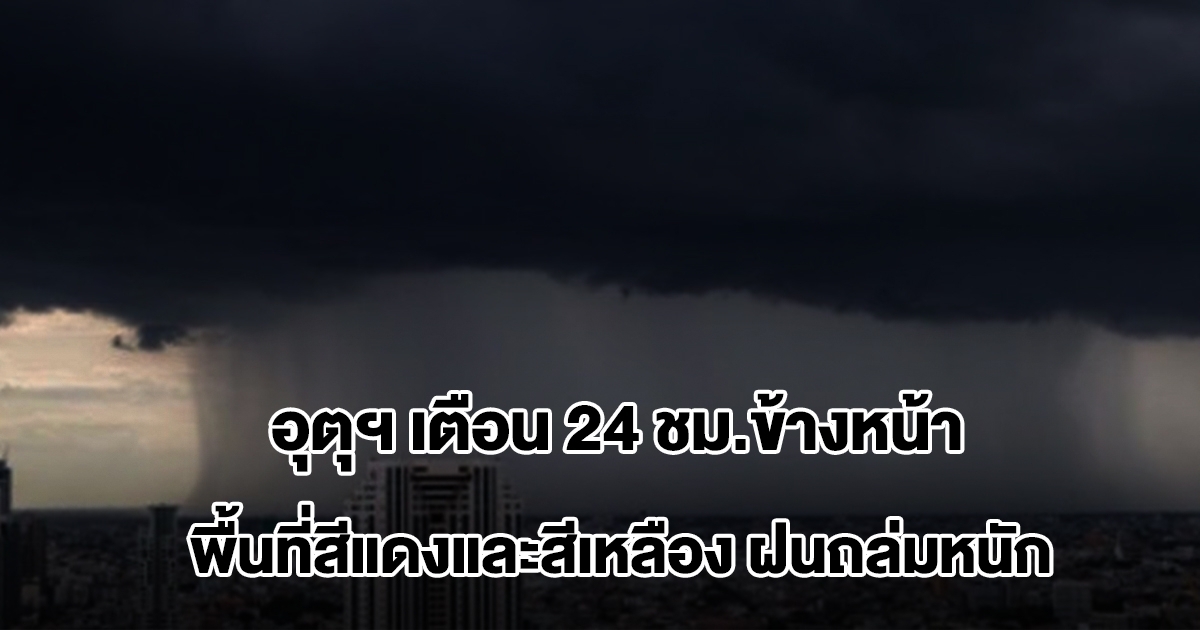 กรมอุตุฯ เตือน 24 ชม.ข้างหน้า เจอฝนถล่ม พื้นที่สีแดงและสีเหลืองหนักสุด เตรียมรับมือ