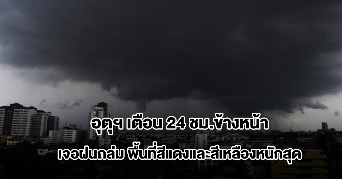 กรมอุตุฯ เตือน 24 ชม.ข้างหน้า เจอฝนถล่ม พื้นที่สีแดงและสีเหลืองหนักสุด เตรียมรับมือ