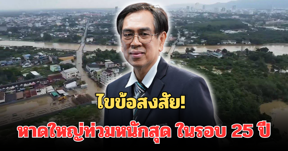 ไขข้อสงสัย! นักวิชาการ เผยสาเหตุ หาดใหญ่น้ำท่วมหนักสุด ในรอบ 25 ปี