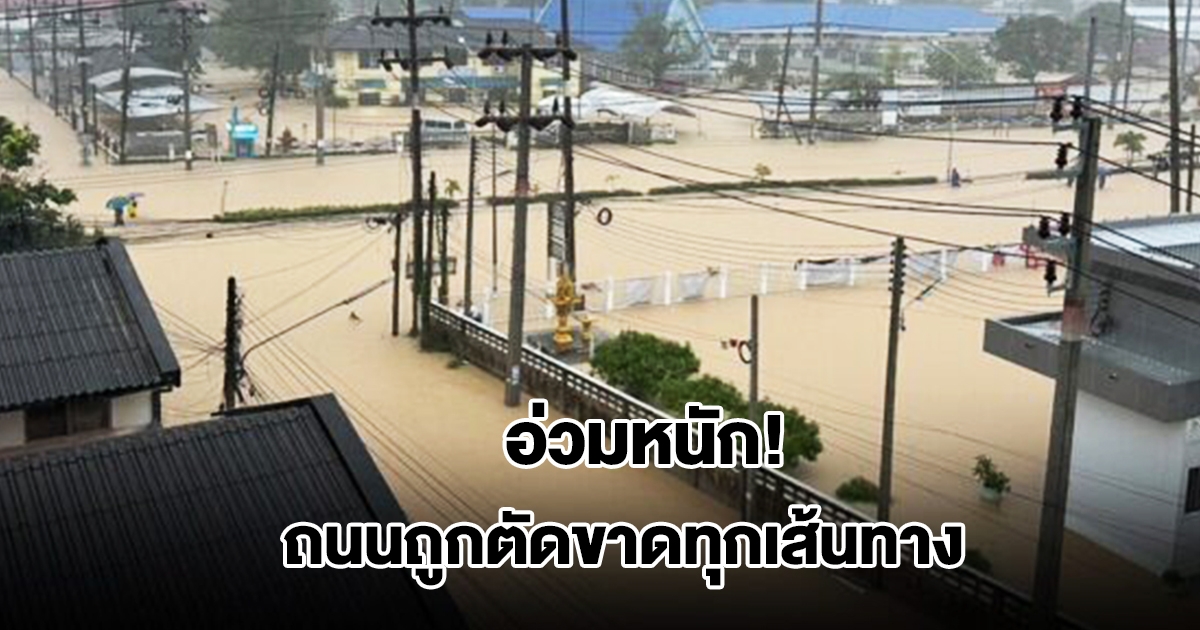 นาทวี อ่วมหนัก! ถนนถูกตัดขาดทุกเส้นทาง กระทบกว่า 15,000 ครัวเรือน