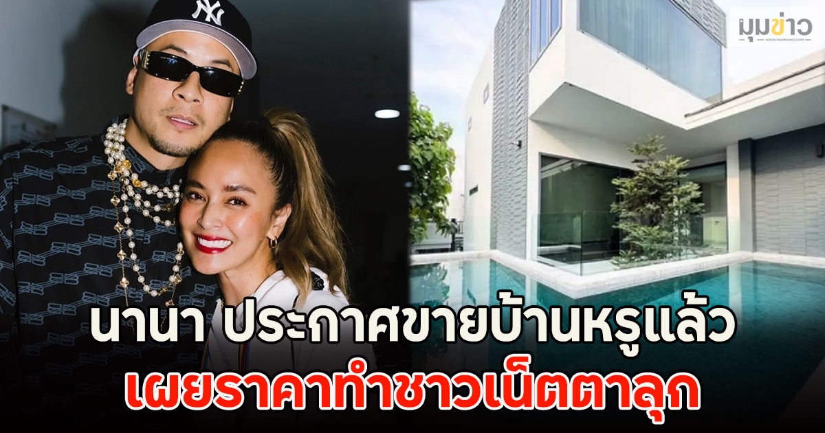นานา ประกาศขายบ้านหรูแล้ว เผยราคาทำชาวเน็ตตาลุก