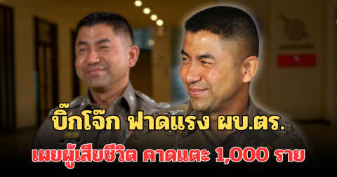 บิ๊กโจ๊ก ฟาดแรง ผบ.ตร. ลงพื้นที่ไม่ช่วยอะไร เผยผู้เสียชีวิต คาดแตะ 1,000 ราย