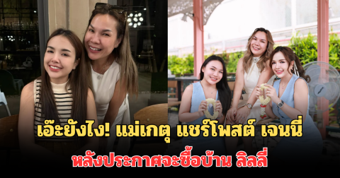 เอ๊ะยังไง! ชาวเน็ตจับตา แม่เกตุ แชร์โพสต์ เจนนี่ หลังประกาศจะซื้อบ้าน ลิลลี่
