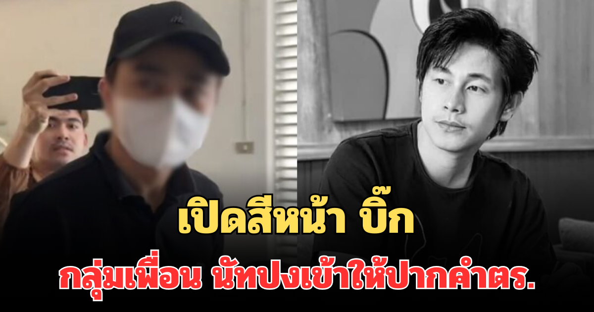 เปิดสีหน้า บิ๊ก กลุ่มเพื่อน นัทปง ในคืนเกิดเหตุ เข้าให้ปากคำตร.