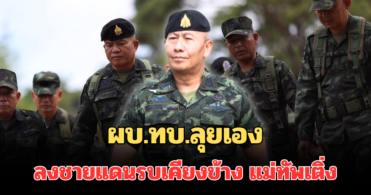มาแล้ว! ผบ.ทบ.ลุยเอง ลงชายแดนร่วมบัญชาการรบเคียงข้าง แม่ทัพเติ่ง
