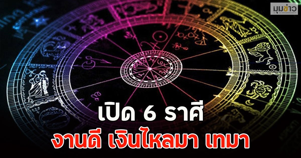 เปิด 6 ราศี งานดี เงินไหลมา เทมา