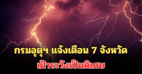 ประกาศแล้ว! กรมอุตุฯ แจ้งเตือน 7 จังหวัด ฝนตกหนัก เฝ้าระวังเป็นพิเศษ
