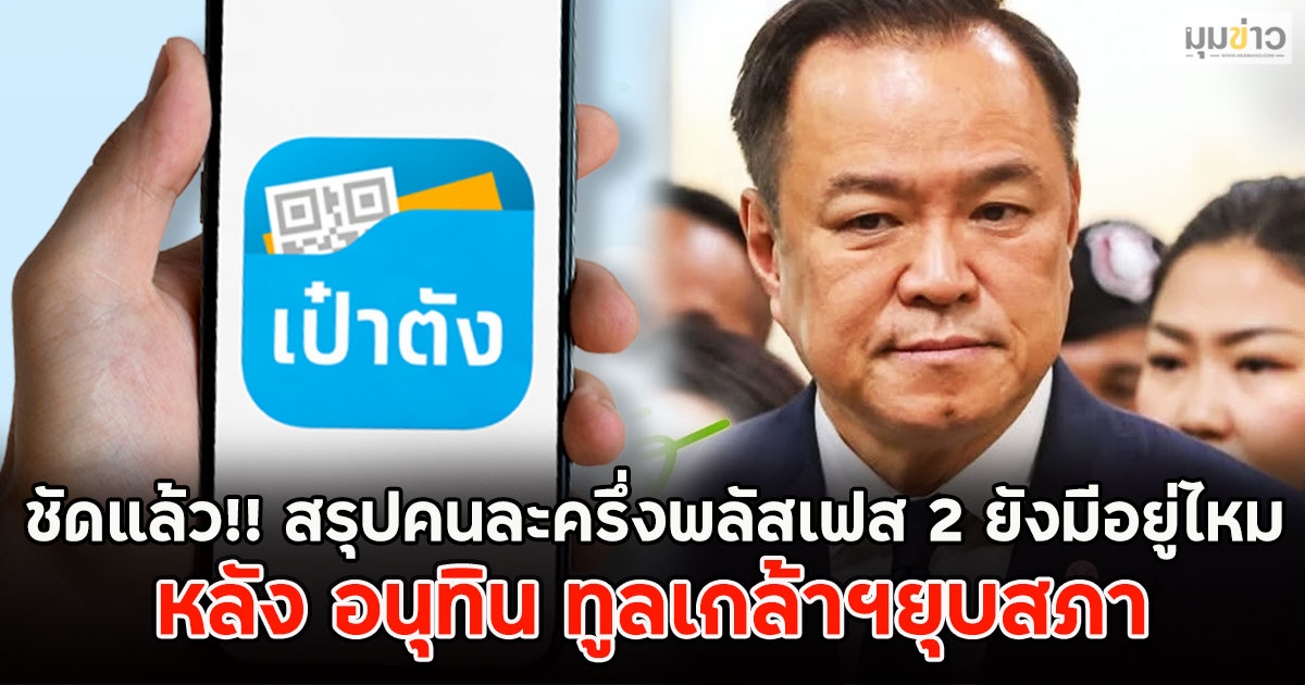 ชัดแล้ว!! สรุปคนละครึ่งพลัสเฟส 2 ยังมีอยู่ไหม หลัง อนุทิน ทูลเกล้าฯยุบสภา