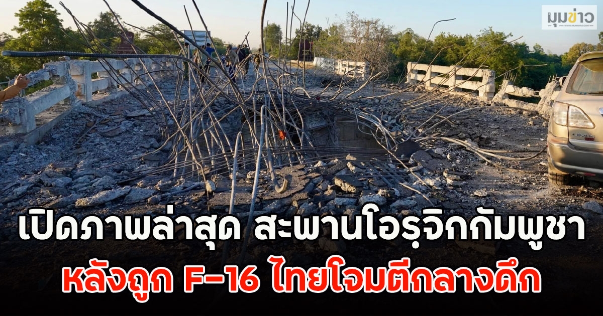 เปิดภาพล่าสุด สะพานโอรฺจิกกัมพูชา หลังถูก F-16 ไทยโจมตีกลางดึก