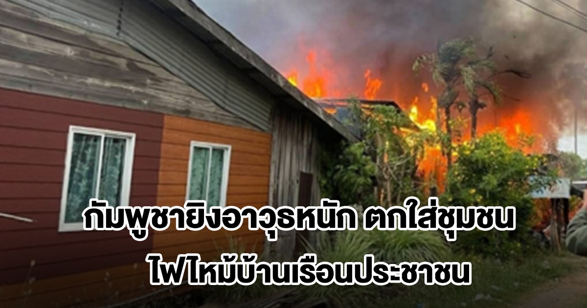 ชายแดนสระแก้วตึงเครียด! กัมพูชายิงอาวุธหนักตกใส่ชุมชน อ.โคกสูง ไฟไหม้บ้านเรือนประชาชน