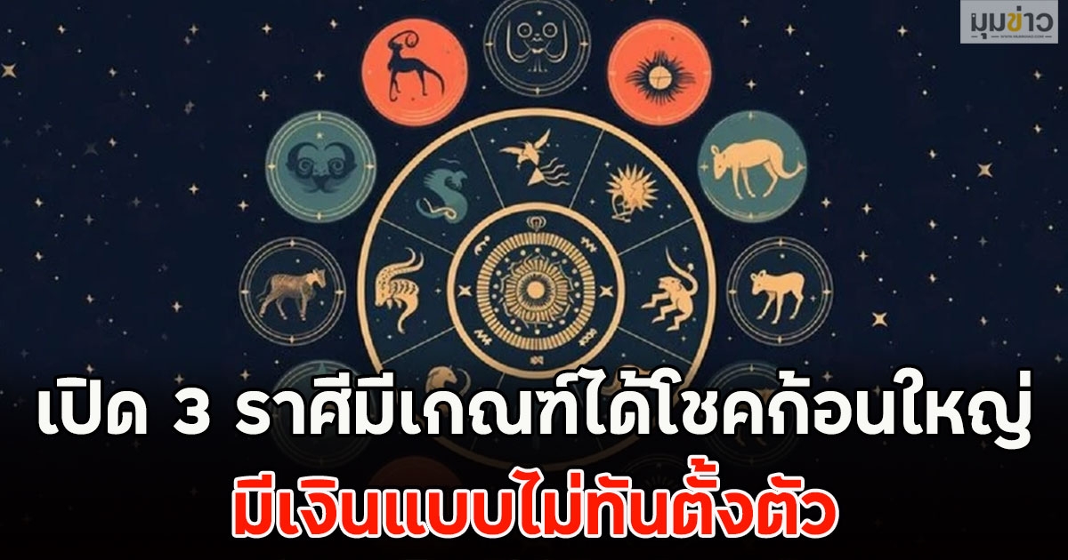 เปิด 3 ราศีมีเกณฑ์ได้โชคก้อนใหญ่ มีเงินแบบไม่ทันตั้งตัว