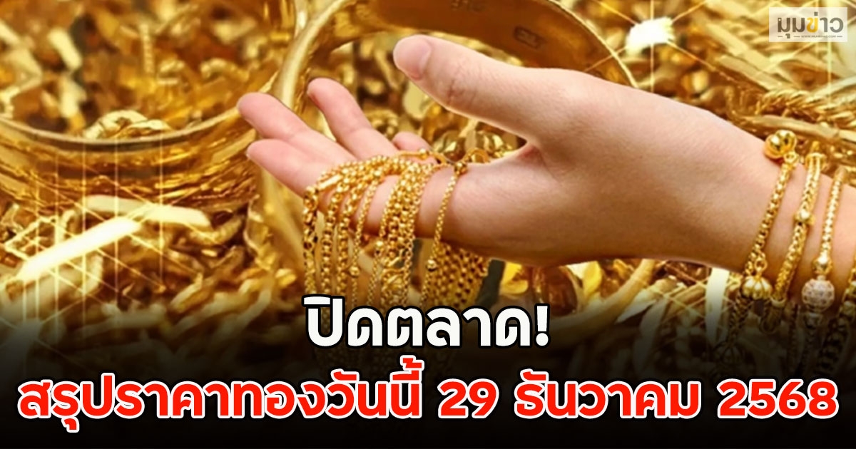 ปิดตลาด! สรุปราคาทองวันนี้ 29 ธันวาคม 2568