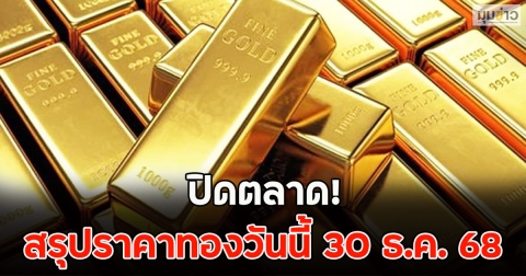 ปิดตลาด! สรุปราคาทองวันนี้ 30 ธ.ค. 68