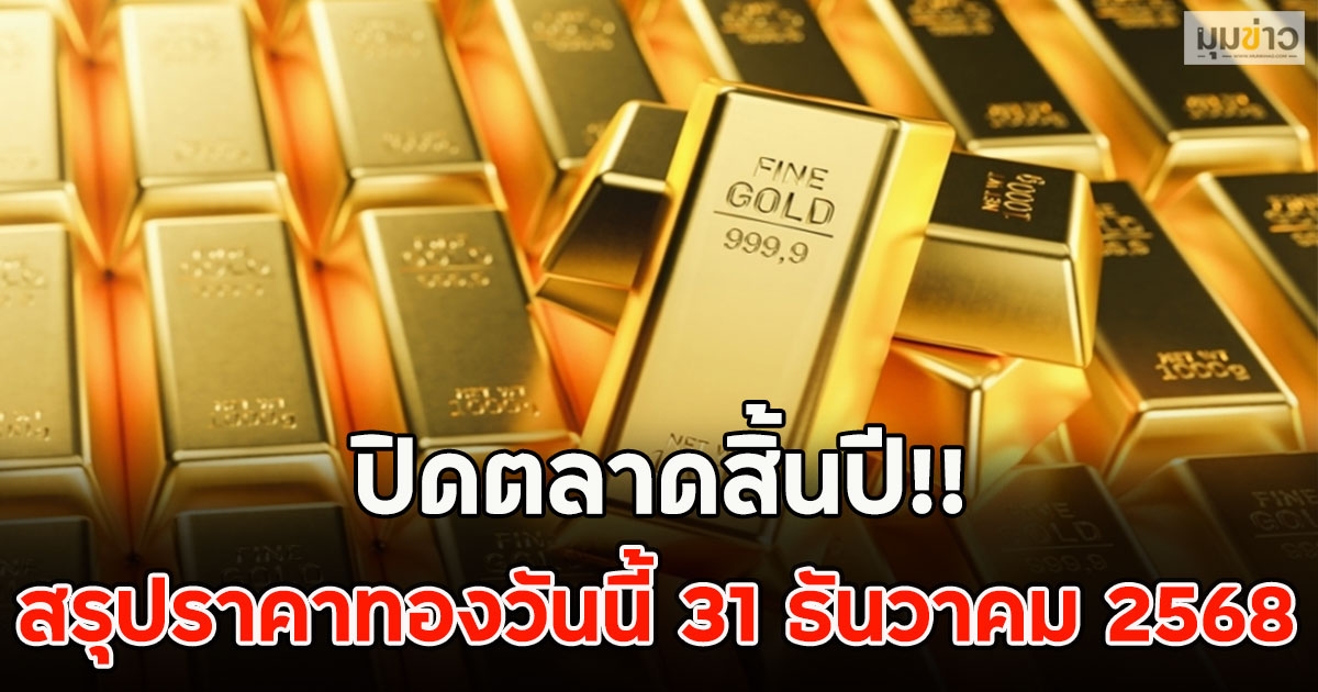 ปิดตลาดสิ้นปี!! สรุปราคาทองวันนี้ 31 ธันวาคม 2568