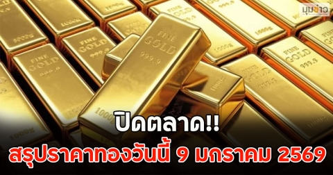 ปิดตลาด!! สรุปราคาทองวันนี้ 9 มกราคม 2569