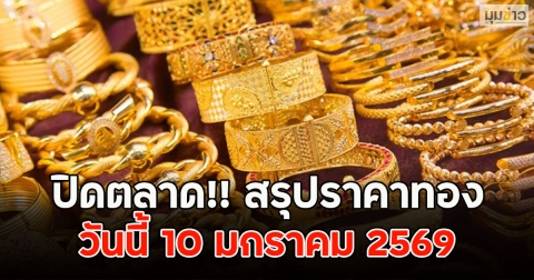 ปิดตลาด!! สรุปราคาทองวันนี้ 10 มกราคม 2569