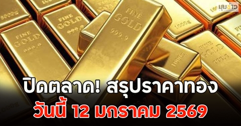 ปิดตลาด! สรุปราคาทองวันนี้ 12 มกราคม 2569