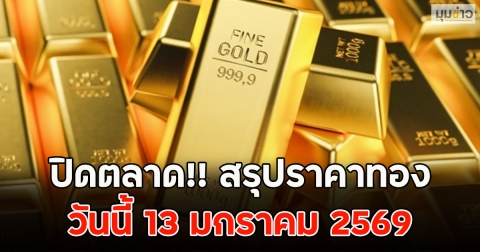 ปิดตลาด!! สรุปราคาทองวันนี้ 13 มกราคม 2569