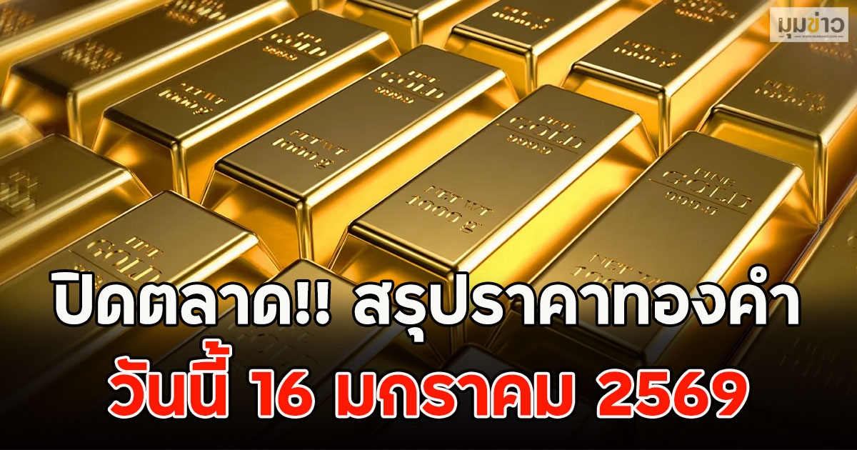 ปิดตลาด!! สรุปราคาทองคำ วันนี้ 16 มกราคม 2569