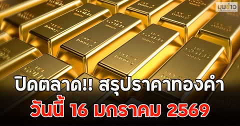 ปิดตลาด!! สรุปราคาทองคำ วันนี้ 16 มกราคม 2569