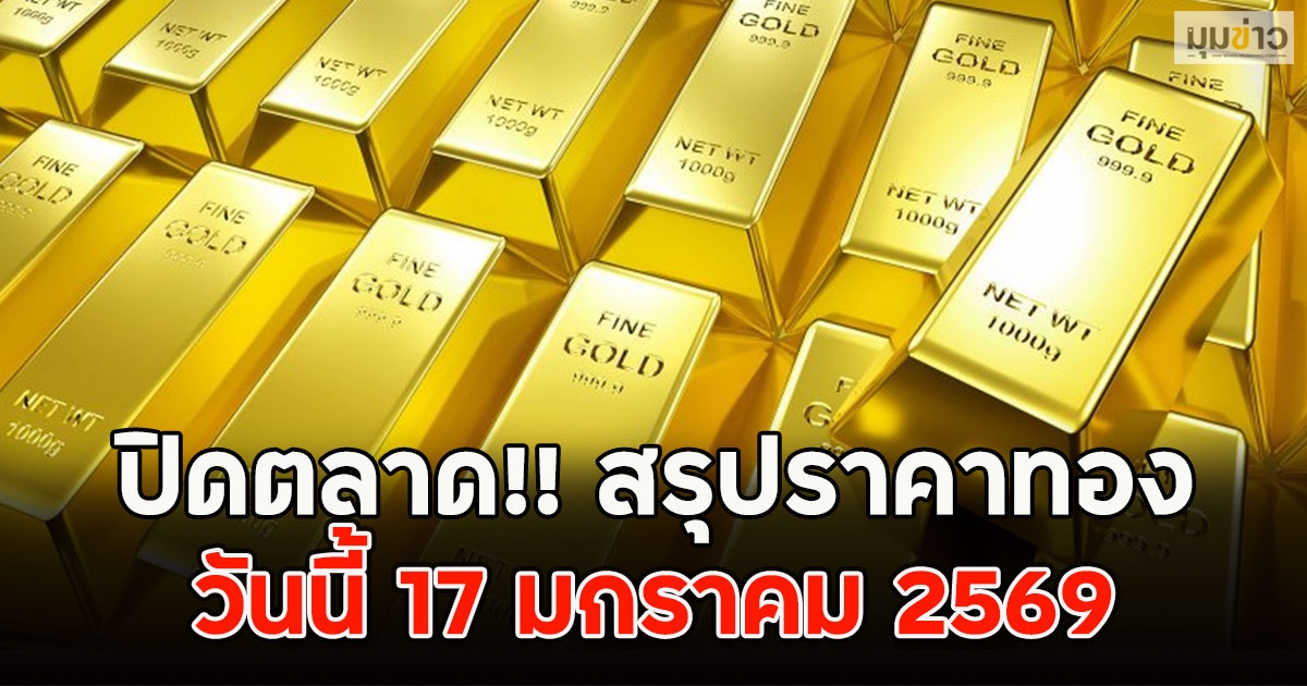 ปิดตลาด!! สรุปราคาทอง วันนี้ 17 มกราคม 2569