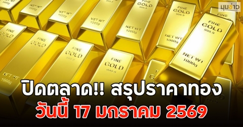 ปิดตลาด!! สรุปราคาทอง วันนี้ 17 มกราคม 2569