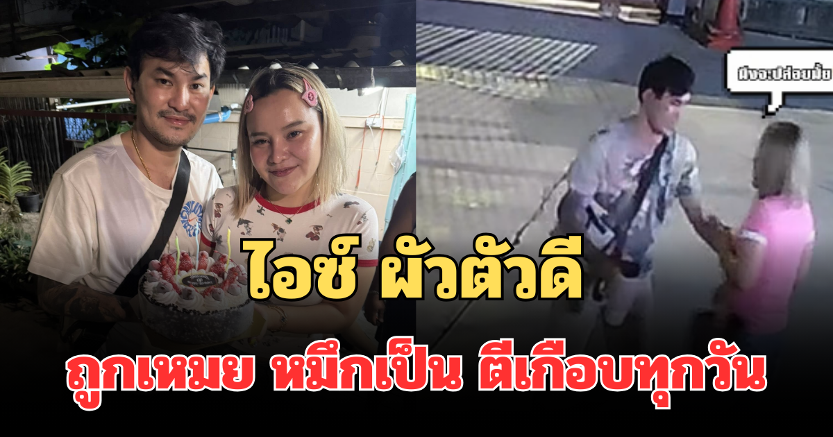 ทนไม่ไหว! ไอซ์ ผัวตัวดี เล่าหมดเปลือก ถูกเหมย หมึกเป็นซาซิมิ ตีเกือบทุกวัน