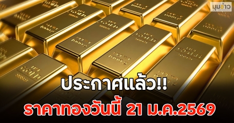 ประกาศแล้ว!! ราคาทองวันนี้ 21 ม.ค.2569